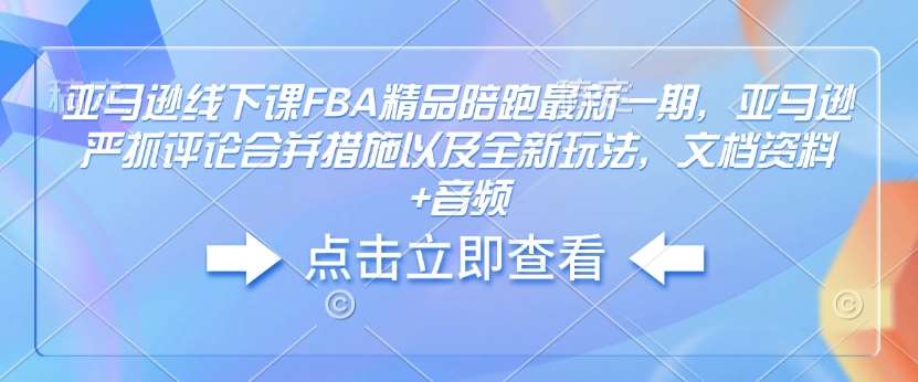 亚马逊线下课FBA精品陪跑最新一期，亚马逊严抓评论合并措施以及全新玩法，文档资料+音频-云深网创社