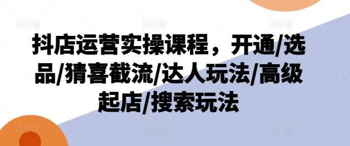 抖店运营实操课程，开通/选品/猜喜截流/达人玩法/高级起店/搜索玩法-云深网创社