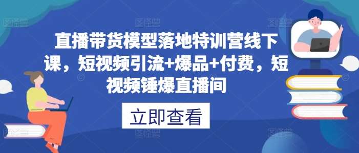 直播带货模型落地特训营线下课，​短视频引流+爆品+付费，短视频锤爆直播间-云深网创社