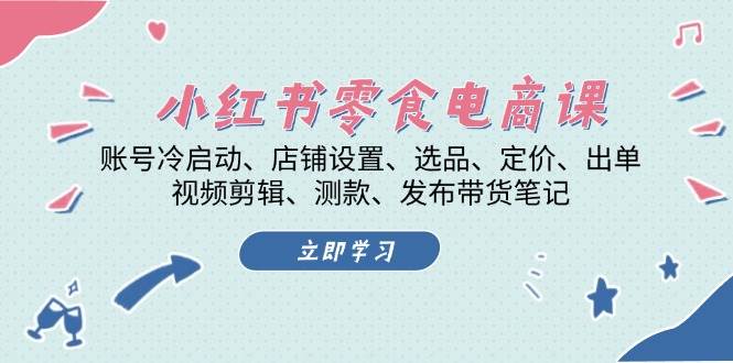 （13343期）小红书 零食电商课：账号冷启动、店铺设置、选品、定价、出单、视频剪辑..-云深网创社