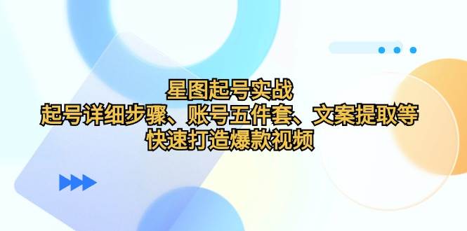 （12910期）星图起号实战：起号详细步骤、账号五件套、文案提取等，快速打造爆款视频-云深网创社