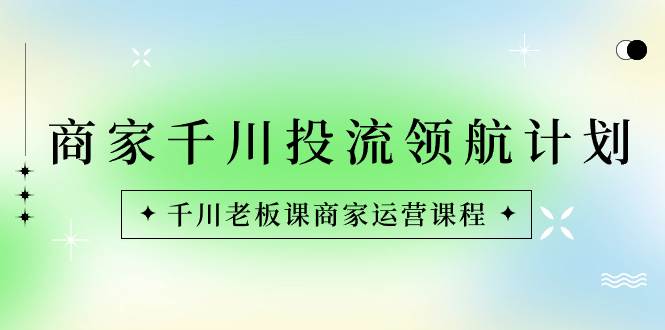 （8558期）商家-千川投流 领航计划：千川老板课商家运营课程-云深网创社