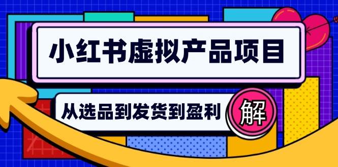 （12937期）小红书虚拟产品店铺运营指南：从选品到自动发货，轻松实现日躺赚几百-云深网创社