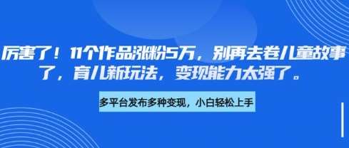 厉害了，11个作品涨粉5万，别再去卷儿童故事了，育儿新玩法，变现能力太强了-云深网创社
