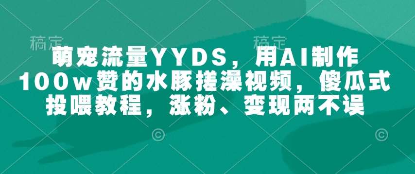 萌宠流量YYDS，用AI制作100w赞的水豚搓澡视频，傻瓜式投喂教程，涨粉、变现两不误-云深网创社