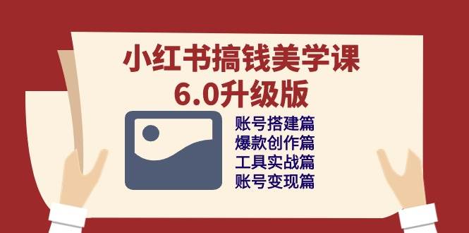 （10412期）小红书搞钱美学课-6.0升级版，账号搭建/爆款创作/工具实战/账号变现篇-云深网创社