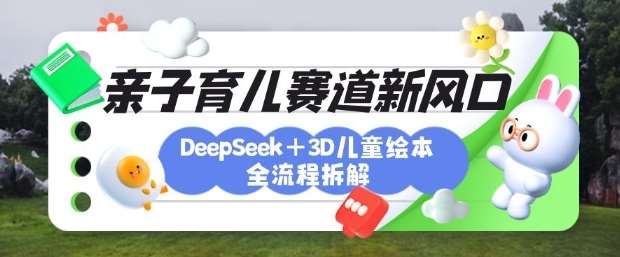 育儿赛道新风口：DeepSeek+3D绘本全流程拆解，月涨粉上W，还能培养亲子创造力-云深网创社