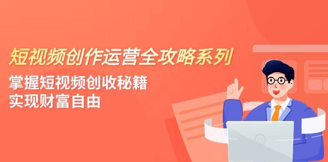 短视频创作运营-全攻略系列，掌握短视频创收秘籍，实现财富自由（4节课）-云深网创社