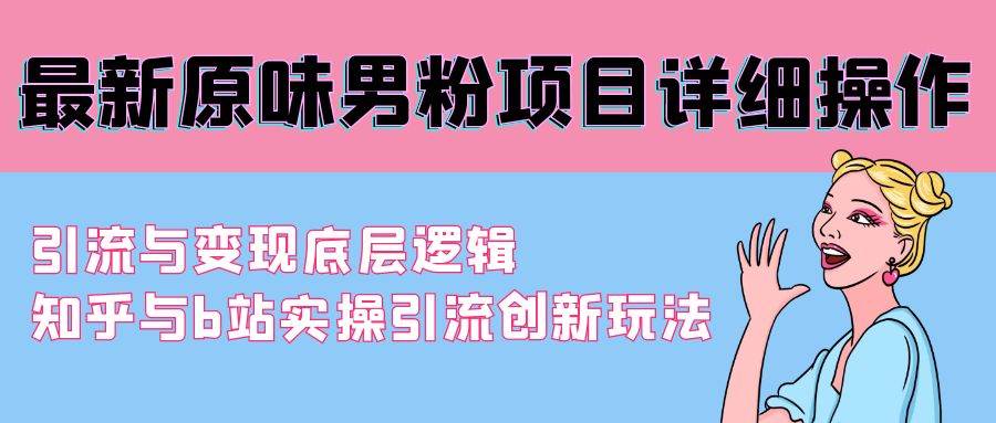 （9158期）最新原味男粉项目详细操作 引流与变现底层逻辑+知乎与b站实操引流创新玩法-云深网创社