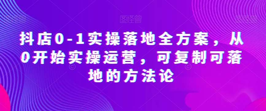 抖店0-1实操落地全方案，从0开始实操运营，可复制可落地的方法论-云深网创社