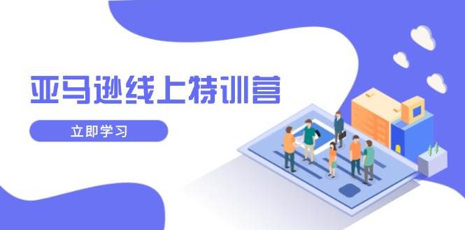 （14034期）亚马逊线上特训营，新品成长与库存规划，提升品牌推广能力，实现业务增长-云深网创社