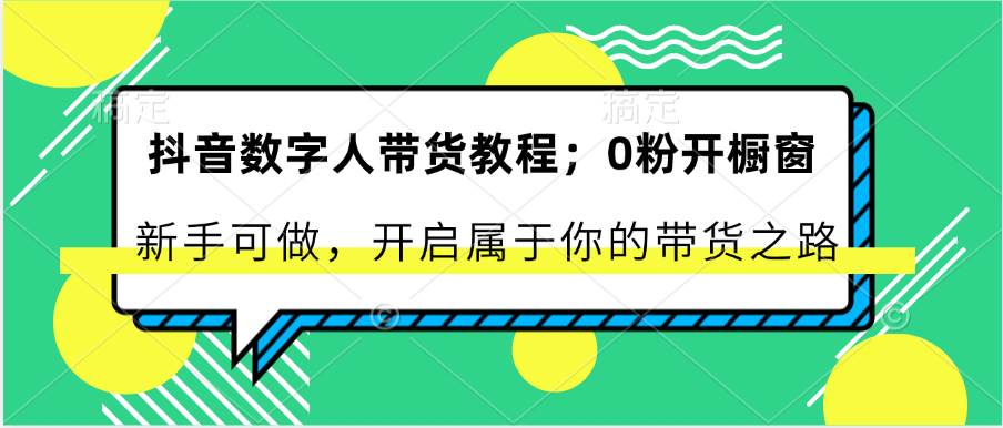 抖音数字人带货教程：0粉开橱窗 新手可做 开启属于你的带货之路-云深网创社