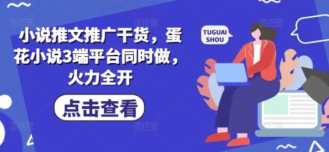 小说推文推广干货，蛋花小说3端平台同时做，火力全开-云深网创社
