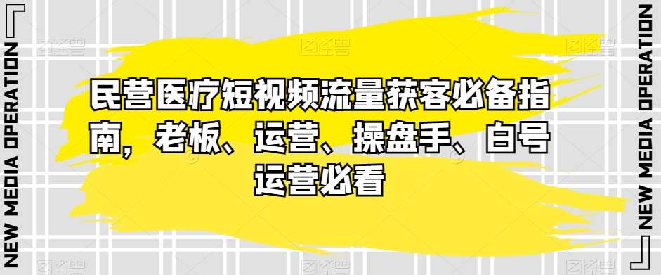 民营医疗短视频流量获客必备指南，老板、运营、操盘手、白号运营必看-云深网创社