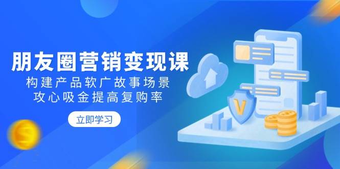 （14162期）朋友圈营销变现课：构建产品软广故事场景，攻心吸金提高复购率-云深网创社