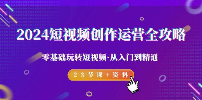 （9190期）2024短视频-创作运营全攻略，零基础玩转短视频·从入门到精通-23节课+资料-云深网创社