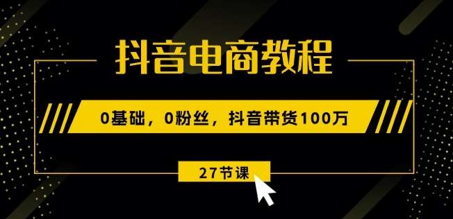 抖音电商教程：0基础，0粉丝，抖音带货100w(27节视频课)-云深网创社