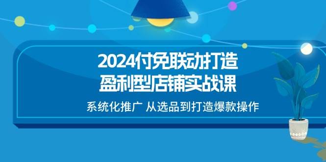 （11458期）2024付免联动-打造盈利型店铺实战课，系统化推广 从选品到打造爆款操作-云深网创社