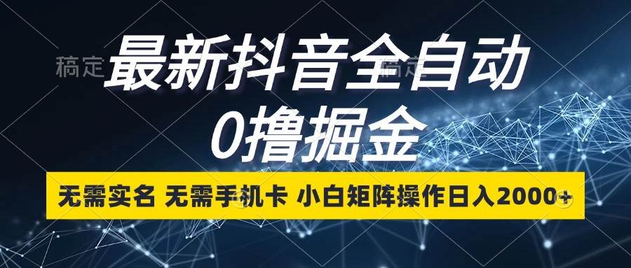 最新抖音全自动0撸掘金，无需实名，无需手机卡，小白矩阵操作日入2000+-云深网创社