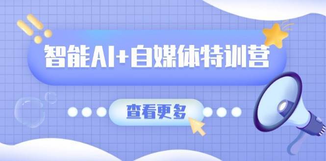 智能AI+自媒体特训营：涵盖文本创作、图像创作、视频创作和职场办公几大类-云深网创社