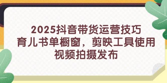 （14446期）2025抖音带货运营技巧，育儿书单橱窗，剪映工具使用，视频拍摄发布-云深网创社