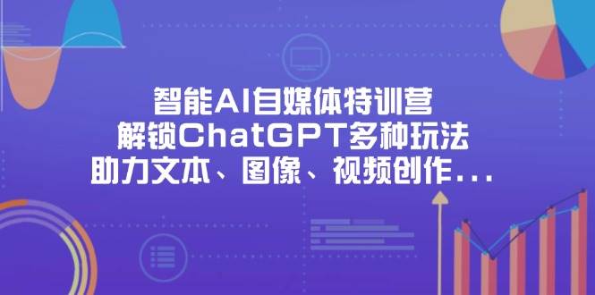 （14245期）智能AI自媒体特训营，解锁ChatGPT多种玩法，助力文本、图像、视频创作…-云深网创社