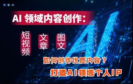AI领域内容创作：高效创作短视频、文章、图文三大板块内容，打造AI领域个人IP-云深网创社