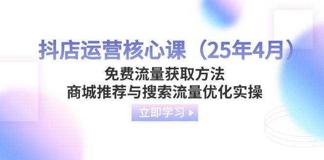 （14267期）抖店运营核心课（25年4月）免费流量获取方法，商城推荐与搜索流量优化实操-云深网创社
