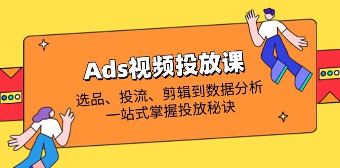 （14258期）Ads视频投放课全解析：选品、投流、剪辑到数据分析，一站式掌握投放秘诀-云深网创社