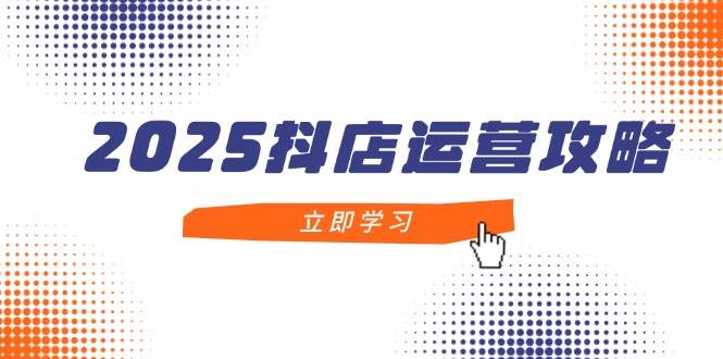 （14622期）2025抖店运营攻略，掌握抖店技巧，打造月销百万，新手入门到精通-云深网创社