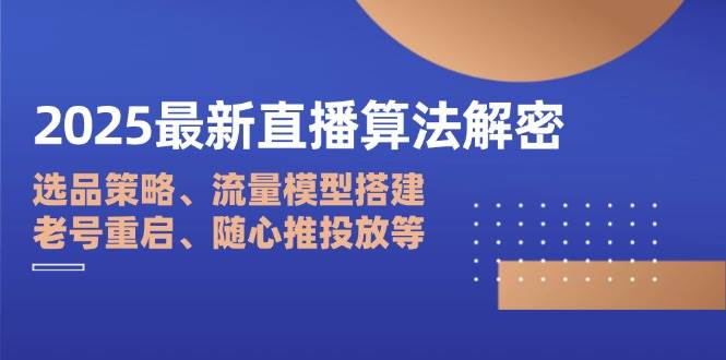 （14266期）2025最新直播算法解密：选品策略、流量模型搭建、老号重启、随心推投放等-云深网创社