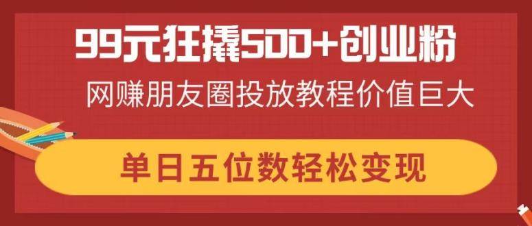 （14247期）99元狂撬500+创业粉，网赚朋友圈投放教程价值巨大，单日五位数轻松变现-云深网创社