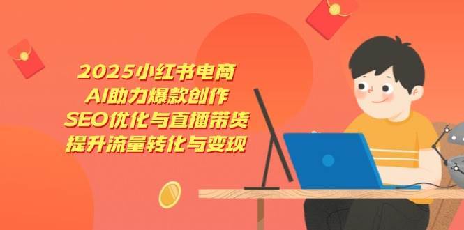 2025小红书电商，AI助力爆款创作，SEO优化与直播带货，提升流量转化与变现-云深网创社