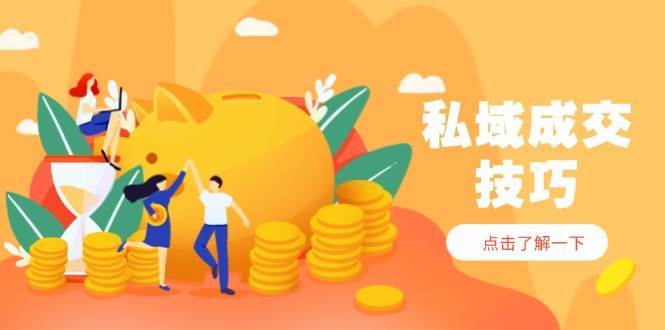 私域成交技巧，帮你从入门到精通，破解四大痛点，快速变现，轻松收钱-云深网创社