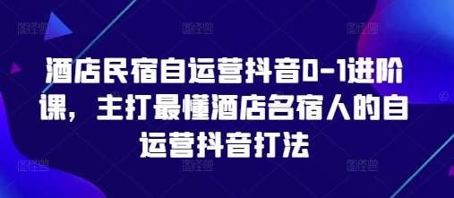 酒店民宿自运营抖音0-1进阶课，主打最懂酒店名宿人的自运营抖音打法-云深网创社
