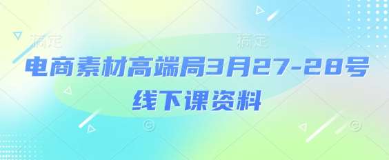 电商素材高端局3月27-28号线下课资料，全程场记+100多张ppt图片+重点视频+课程思维导图+录音带字幕-云深网创社
