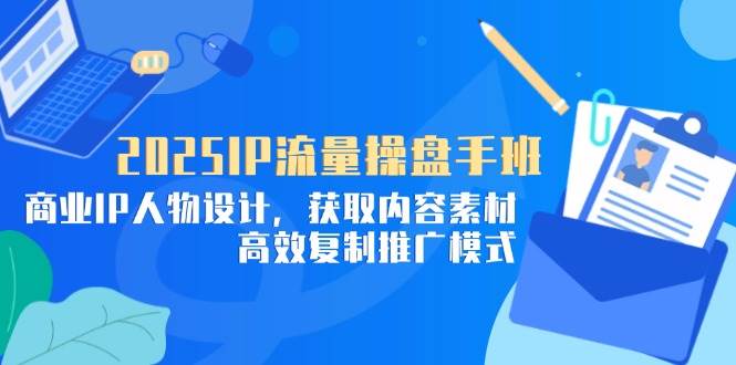 （14609期）2025IP流量操盘手班，商业IP人物设计，获取内容素材，高效复制推广模式-云深网创社