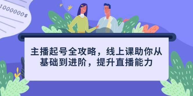 主播起号全攻略，线上课助你从基础到进阶，提升直播能力-云深网创社