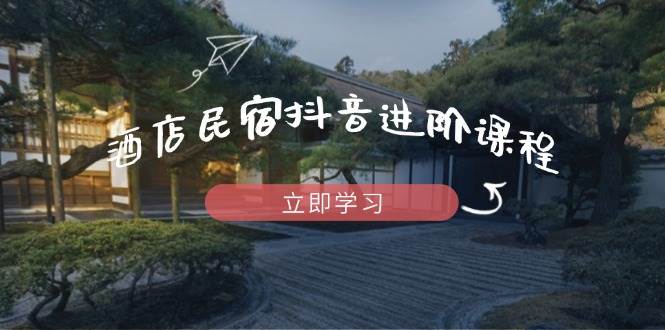 （14470期）酒店民宿抖音进阶课程，掌握流量渠道与推流逻辑，打造爆款内容-云深网创社