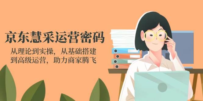 （14248期）京东慧采运营密码：从理论到实操，从基础搭建到高级运营，助力商家腾飞-云深网创社