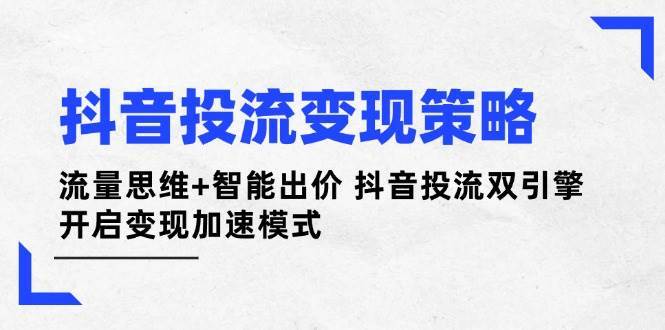 抖音投流变现策略：流量思维+智能出价 抖音投流双引擎 开启变现加速模式-云深网创社