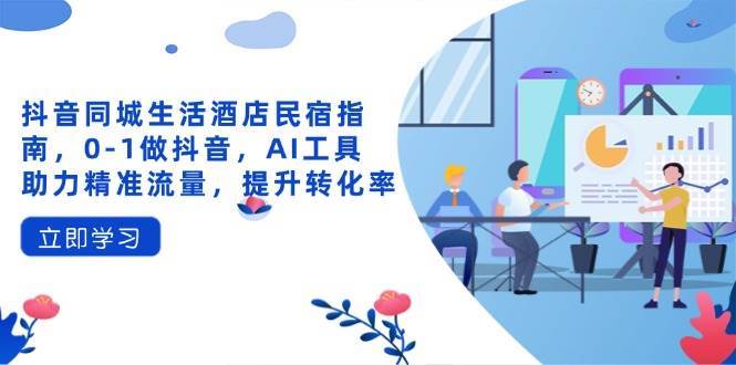 抖音同城生活酒店民宿指南，0-1做抖音，AI工具助力精准流量，提升转化率-云深网创社