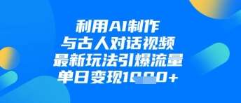 利用AI制作与古人对话的视频，最新玩法引爆流量，单日变现1k-云深网创社
