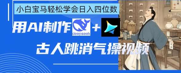AI古人跳消气操视频制作，deepseek+即梦，小白宝马轻松学会日入四位数-云深网创社