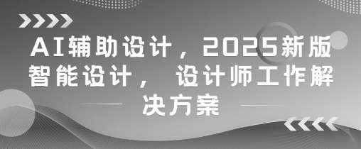 AI辅助设计，2025新版智能设计， 设计师工作解决方案-云深网创社