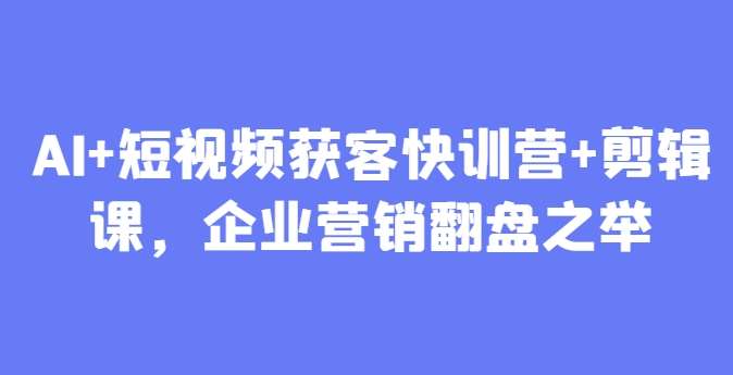 AI+短视频获客快训营+剪辑课，企业营销翻盘之举-云深网创社