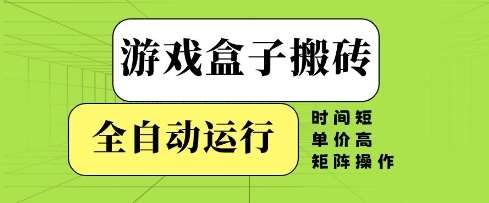 游戏盒子搬砖，全自动运行，无需人工，时间短、单价高、矩阵操作【揭秘】-云深网创社