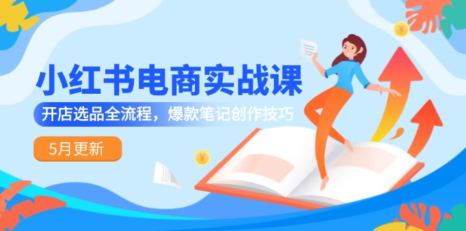 （14926期）小红书电商实战课-5月更新，开店选品全流程，爆款笔记创作技巧-云深网创社