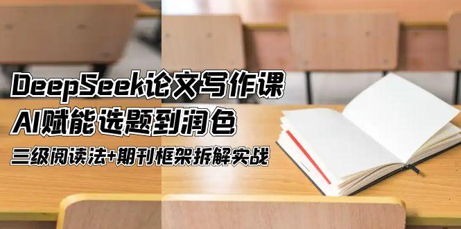 （14927期）DeepSeek论文写作课，AI赋能选题到润色，三级阅读法+期刊框架拆解实战-云深网创社
