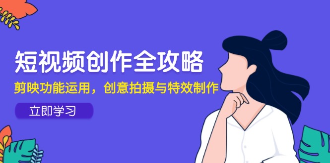 （14883期）短视频创作全攻略，剪映功能运用，创意拍摄与特效制作-云深网创社